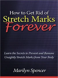 How to Get Rid of Stretch Marks Forever - Learn the Secrets to Prevent and Remove Unsightly Stretch Marks from Your Body