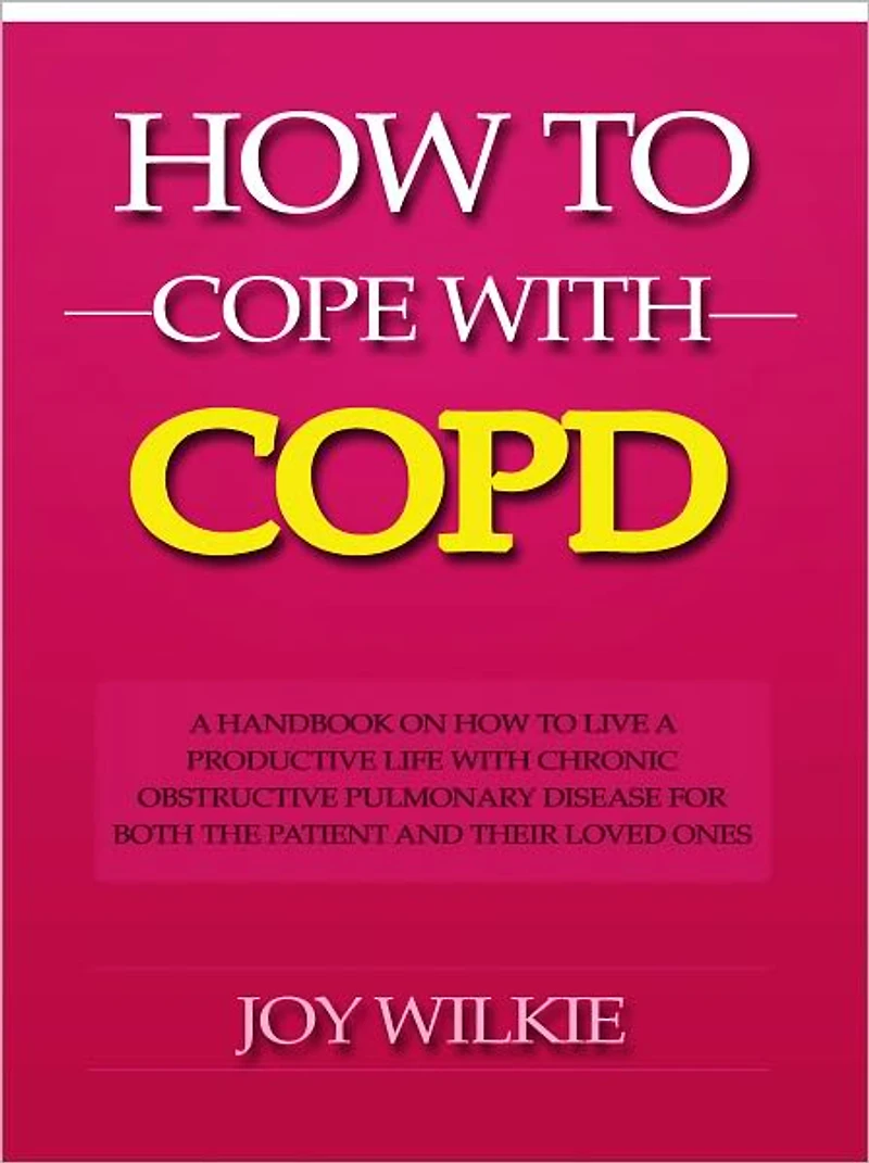 How to Cope with COPD - A Handbook on How to Live a Productive Life With Chronic Obstructive Pulmonary Disease for Both the Patient and Their Loved Ones
