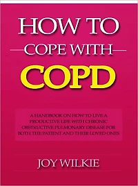 How to Cope with COPD - A Handbook on How to Live a Productive Life With Chronic Obstructive Pulmonary Disease for Both the Patient and Their Loved Ones