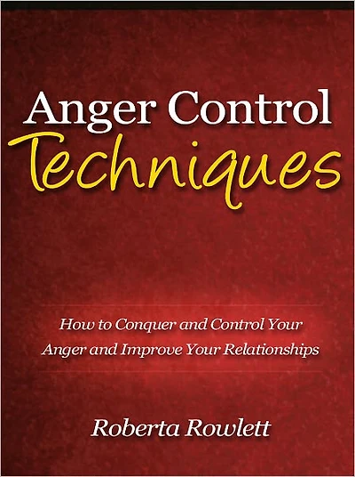 Anger Control Techniques - How to Conquer and Control Your Anger and Improve Your Relationships