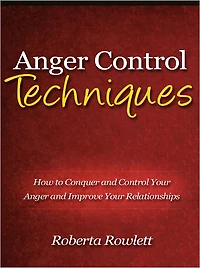 Anger Control Techniques - How to Conquer and Control Your Anger and Improve Your Relationships