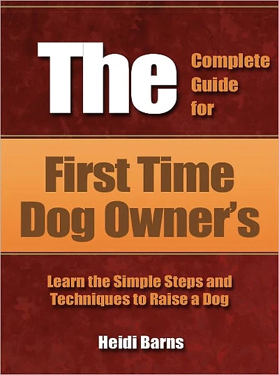 The Complete Guide for First Time Dog Owner’s - Learn the Simple Steps and Techniques to Raise a Dog