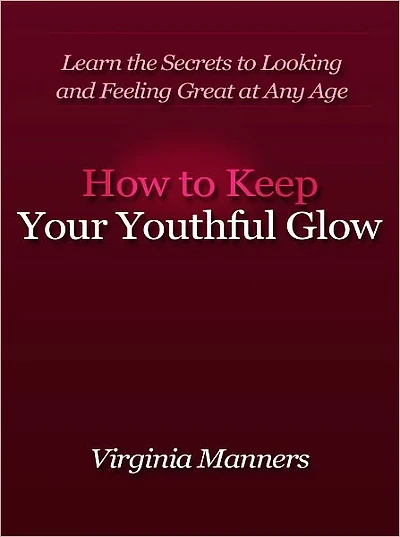 How to Keep Your Youthful Glow - Learn the Secrets to Looking and Feeling Great at Any Age