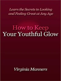 How to Keep Your Youthful Glow - Learn the Secrets to Looking and Feeling Great at Any Age