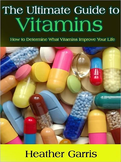 The Ultimate Guide to Vitamins -- How to Determine What Vitamins Improve Your Life