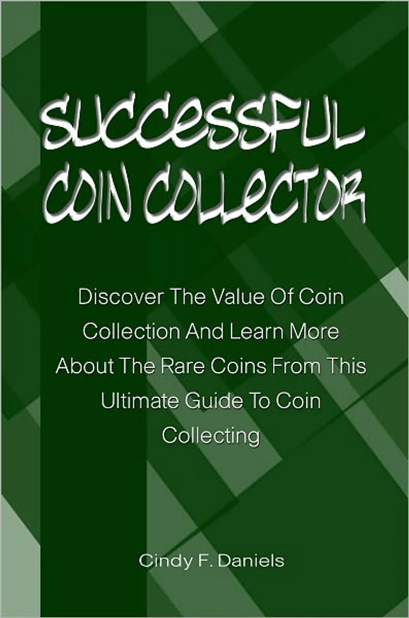 Successful Coin Collector: Discover The Value Of Coin Collection And Learn More About The Rare Coins From This Ultimate Guide To Coin Collecting