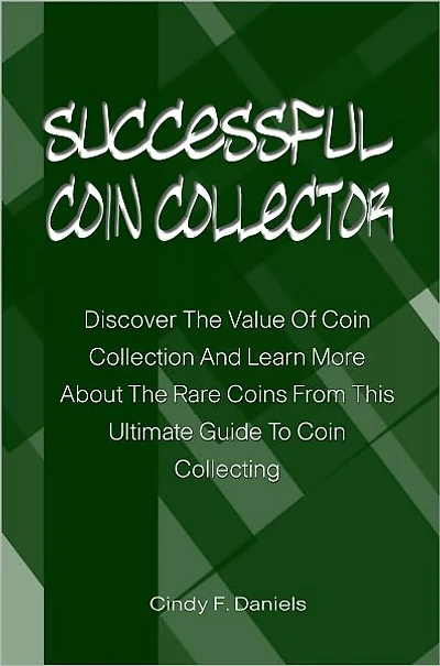 Successful Coin Collector: Discover The Value Of Coin Collection And Learn More About The Rare Coins From This Ultimate Guide To Coin Collecting