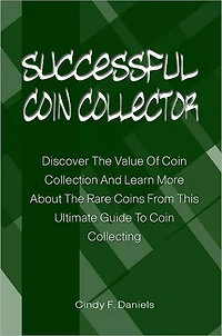 Successful Coin Collector: Discover The Value Of Coin Collection And Learn More About The Rare Coins From This Ultimate Guide To Coin Collecting