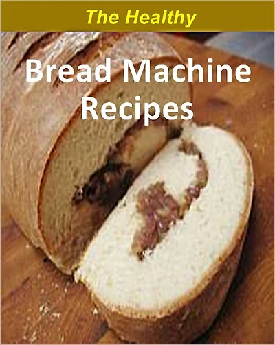 The Healthy Bread Machine Recipes: Over 200 Low-Fat Healthy bread recipes cookbook