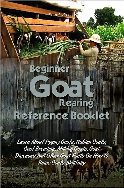 Beginner Goat Rearing Reference Book: Learn About Pygmy Goats, Nubian Goats, Goat Breeding, Milking Goats, Goat Diseases And Other Goat Facts On How To Raise Goats Skillfully