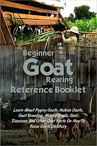 Beginner Goat Rearing Reference Book: Learn About Pygmy Goats, Nubian Goats, Goat Breeding, Milking Goats, Goat Diseases And Other Goat Facts On How To Raise Goats Skillfully