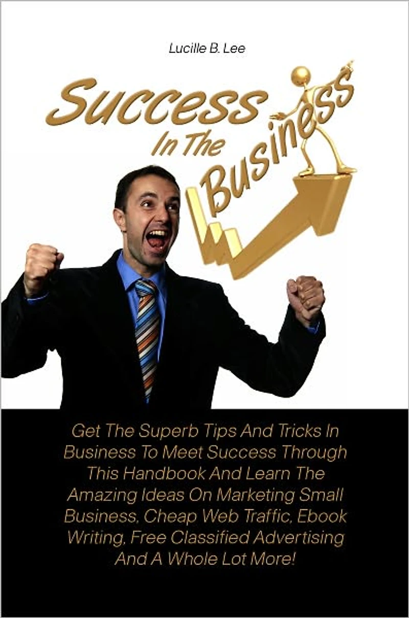 Success In The Business: Get The Superb Tips And Tricks In Business To Meet Success Through This Handbook And Learn The Amazing Ideas On Marketing Small Business, Cheap Web Traffic, Ebook Writing, Free Classified Advertising And A Whole Lot More!