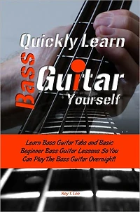 Quickly Learn Bass Guitar Yourself: Learn Bass Guitar Tabs and Basic Beginner Bass Guitar Lessons So You Can Play The Bass Guitar Overnight!