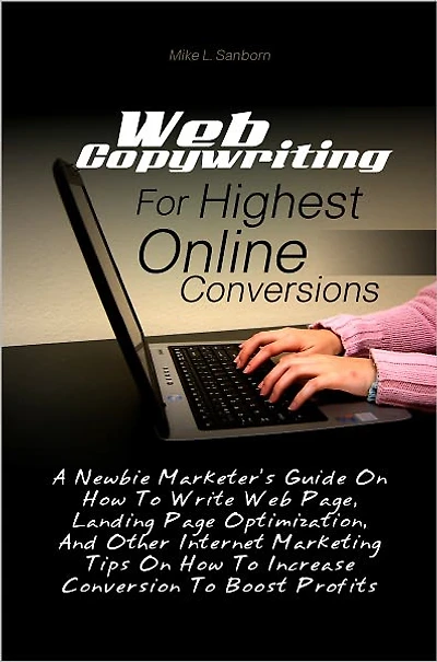 Web Copywriting For Highest Online Conversions: A Newbie Marketer’s Guide On How To Write Web Page, Landing Page Optimization, And Other Internet Marketing Tips On How To Increase Conversion To Boost Profits