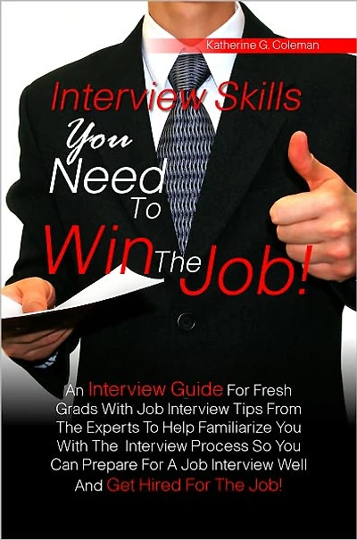 Interview Skills You Need To Win The Job! An Interview Guide For Fresh Grads With Job Interview Tips From The Experts To Help Familiarize You With The Interview Process So You Can Prepare For A Job Interview Well And Get Hired For The Job!