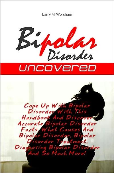 Bipolar Disorder Uncovered: Cope Up With Bipolar Disorder With This Handbook And Discover Accurate Bipolar Disorder Facts, What Causes And Bipolar Disorder, Bipolar Disorder Treatment, Diagnosing Bipolar Disorder And So Much More!
