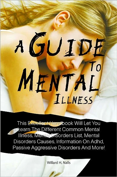 A Guide To Mental Illnesses: This Excellent Handbook Will Let You Learn The Different Common Mental Illness, Mental Disorders List, Mental Disorders Causes, Information On Adhd, Passive Aggressive Disorders And More!