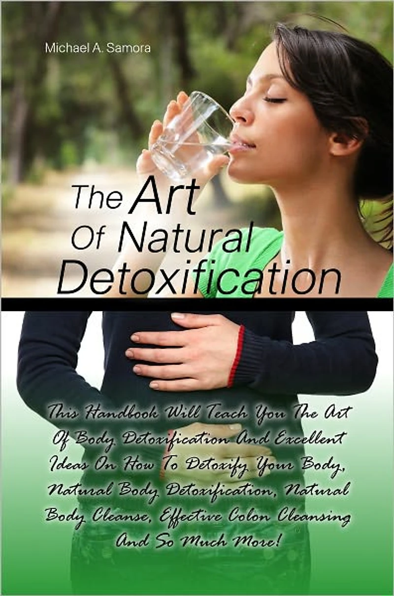 The Art Of Natural Detoxification: This Handbook Will Teach You The Art Of Body Detoxification And Excellent Ideas On How To Detoxify Your Body, Natural Body Detoxification, Natural Body Cleanse, Effective Colon Cleansing And So Much More!