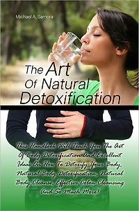 The Art Of Natural Detoxification: This Handbook Will Teach You The Art Of Body Detoxification And Excellent Ideas On How To Detoxify Your Body, Natural Body Detoxification, Natural Body Cleanse, Effective Colon Cleansing And So Much More!