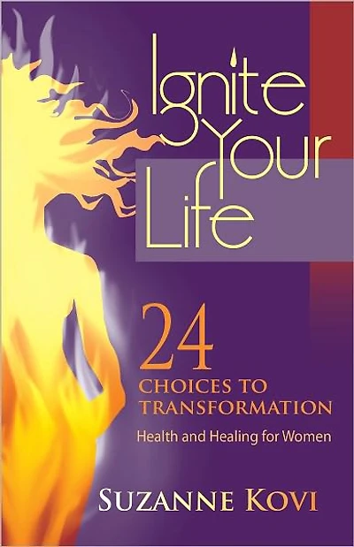 Ignite Your Life - 24 Choices to Transformation, Health and Healing for Women