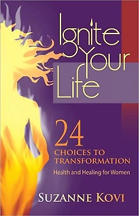 Ignite Your Life - 24 Choices to Transformation, Health and Healing for Women
