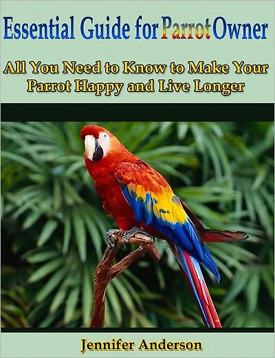 Essential Guide for Parrot Owner: All You Need to Know to Make Your Parrot Happy and Live Longer