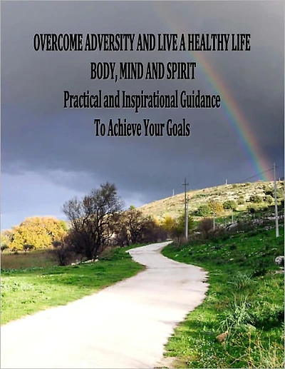 Overcome Adversity and Live a Healthy Life - Body, Mind and Spirit - Practical and Inspirational Guidance