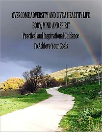Overcome Adversity and Live a Healthy Life - Body, Mind and Spirit - Practical and Inspirational Guidance