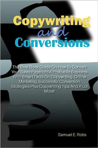 Copywriting And Conversions: The Best Book Guide On How To Convert Your Sales Page Into A Profitable Business With Smart Facts On Copywriting, Online Marketing, Successful Conversion Strategies Plus Copywriting Tips And A Lot More!