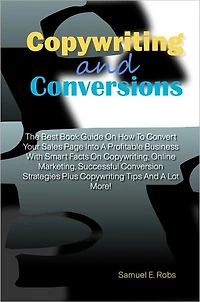 Copywriting And Conversions: The Best Book Guide On How To Convert Your Sales Page Into A Profitable Business With Smart Facts On Copywriting, Online Marketing, Successful Conversion Strategies Plus Copywriting Tips And A Lot More!