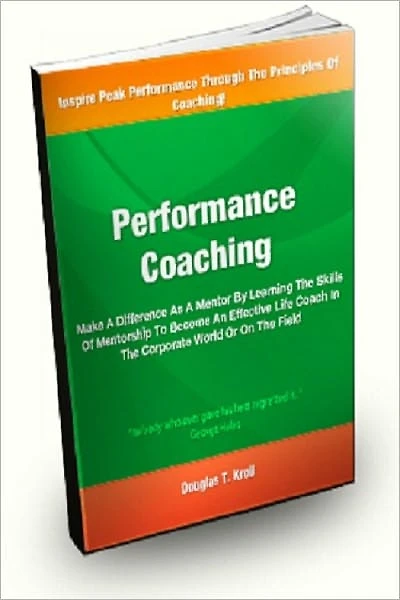 Performance Coaching; Make A Difference As A Mentor By Learning The Skills Of Mentorship To Become An Effective Life Coach In The Corporate World Or On the Field