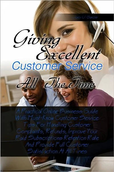 Giving Excellent Customer Service All The Time A Practical Online Business Guide With Must-Know Customer Service Tips For Handling Customer Complaints, Refunds, Improve Your Paid Subscriptions Retention Rate And Provide Full Customer Satisfaction At All T