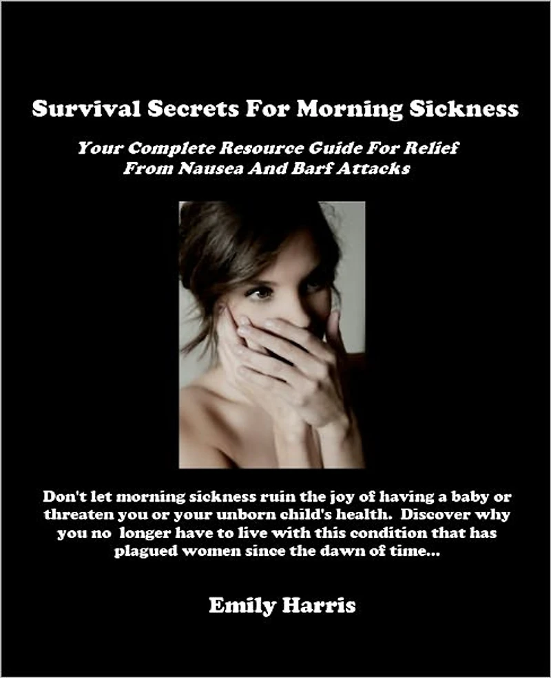 Survival Secrets For Morning Sickness - Your Complete Resource Guide For Relief From Nausea And Barf Attacks