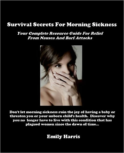 Survival Secrets For Morning Sickness - Your Complete Resource Guide For Relief From Nausea And Barf Attacks