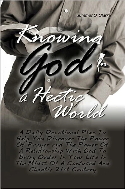 Knowing God In A Hectic World: A Daily Devotional Plan To Help You Discover The Power Of Prayer and The Power Of A Relationship With God To Bring Order In Your Life In The Midst Of A Confused And Chaotic 21st Century