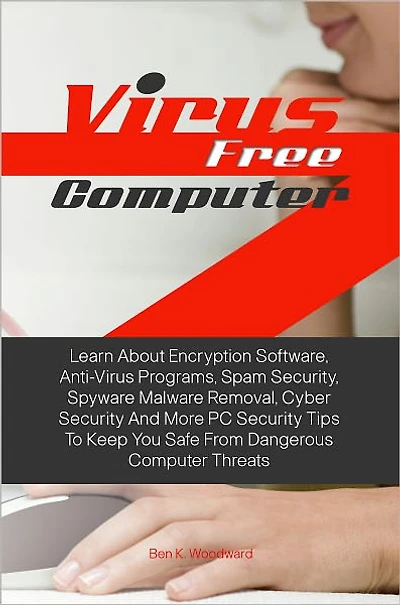 Virus Free Computer: Learn About Encryption Software, Anti-Virus Programs, Spam Security, Spyware Malware Removal, Cyber Security And More PC Security Tips To Keep You Safe From Dangerous Computer Threats