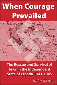 When Courage Prevailed: The Rescue and Survival of Jews in the Independent State of Croatia 1941-1945