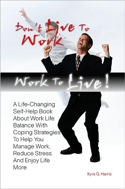 Don’t Live To Work -- Work To Live! A Life-Changing Self-Help Book About Work Life Balance With Coping Strategies To Help You Manage Work, Reduce Stress And Enjoy Life More