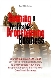 Running A Profitable Dropshipping Business: Your Ultimate Business Guide On How To Find Suppliers, How To Sell Products, How To Do Drop Shipping And Starting Your Own Small Business