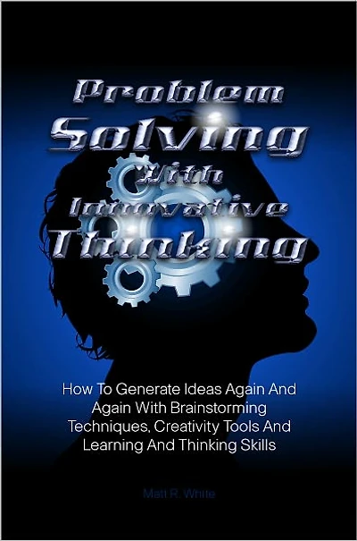 Problem Solving With Innovative Thinking: How To Generate Ideas Again And Again With Brainstorming Techniques, Creativity Tools And Learning And Thinking Skills