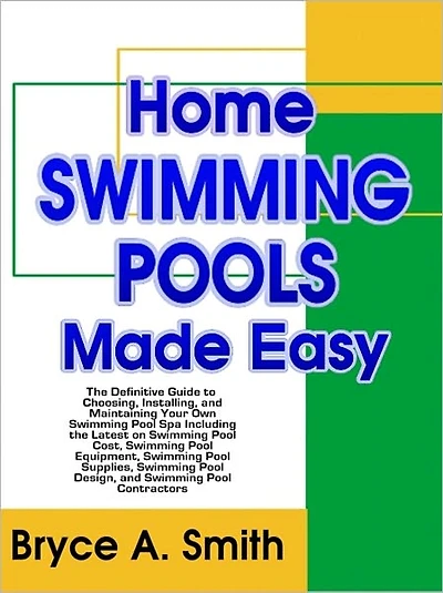 Home Swimming Pools Made Easy: The Definitive Guide to Choosing, Installing, and Maintaining Your Own Swimming Pool Spa Including the Latest on Swimming Pool Cost, Swimming Pool Equipment, Swimming Pool Supplies, Swimming Pool Design, and Contractors