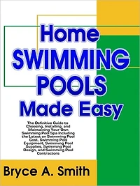 Home Swimming Pools Made Easy: The Definitive Guide to Choosing, Installing, and Maintaining Your Own Swimming Pool Spa Including the Latest on Swimming Pool Cost, Swimming Pool Equipment, Swimming Pool Supplies, Swimming Pool Design, and Contractors