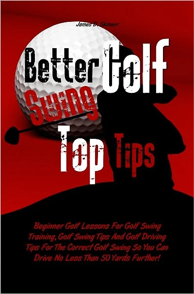 Better Golf Swing Top Tips: Beginner Golf Lessons For Golf Swing Training, Golf Swing Tips And Golf Driving Tips For The Correct Golf Swing So You Can Drive No Less Than 50 Yards Further!