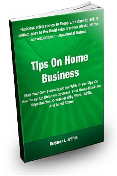 Tips On Home Business: Start Your Own Home Business With These Tips On How to Set Up Business Systems, Find Home Business Opportunities, Create Healthy Work Habits, And Avoid Scams