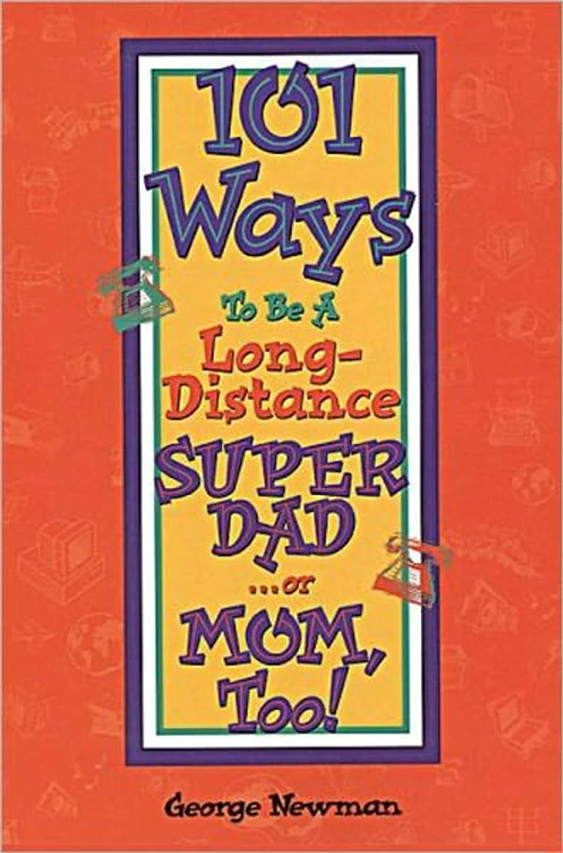 101 Ways To Be A Long-Distance SUPER DAD . . . or MOM, Too!