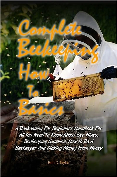 Complete Beekeeping How To Basics: A Beekeeping For Beginners Handbook For All You Need To Know About Bee Hives, Beekeeping Supplies, How To Be A Beekeeper And Making Money From Honey