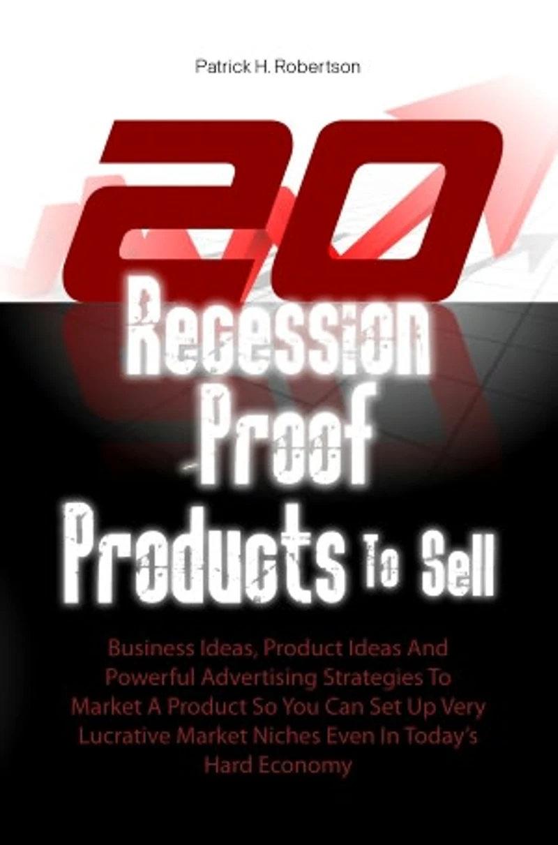 20 Recession-Proof Products To Sell: Business Ideas, Product Ideas And Powerful Advertising Strategies To Market A Product So You Can Set Up Very Lucrative Market Niches Even In Today’s Hard Economy