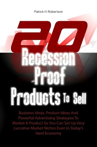 20 Recession-Proof Products To Sell: Business Ideas, Product Ideas And Powerful Advertising Strategies To Market A Product So You Can Set Up Very Lucrative Market Niches Even In Today’s Hard Economy