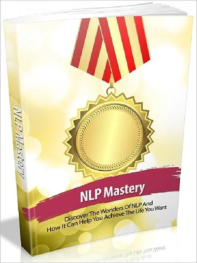 NLP Mastery - Discover The Wonders Of NLP And How It Can Help You Achieve The Life You Want
