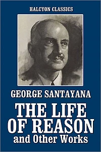 The Life of Reason and Other Works by George Santayana